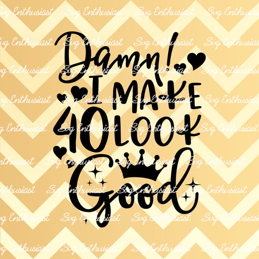 Damn i make 40 look good SVG PNG DXF