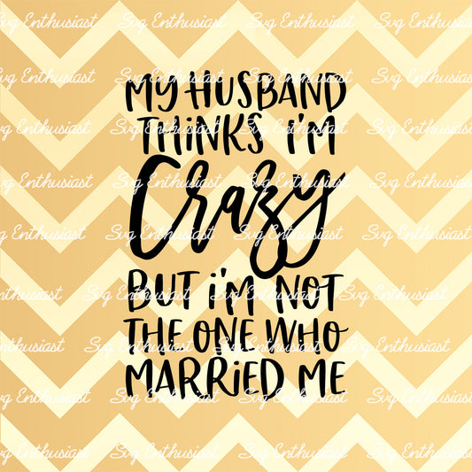 My husband thinks i'm crazy but i'm not the one who married me SVG PNG DXF