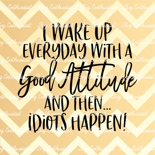 I wake up everyday with a good attitude and then idiots happen SVG PNG DXF